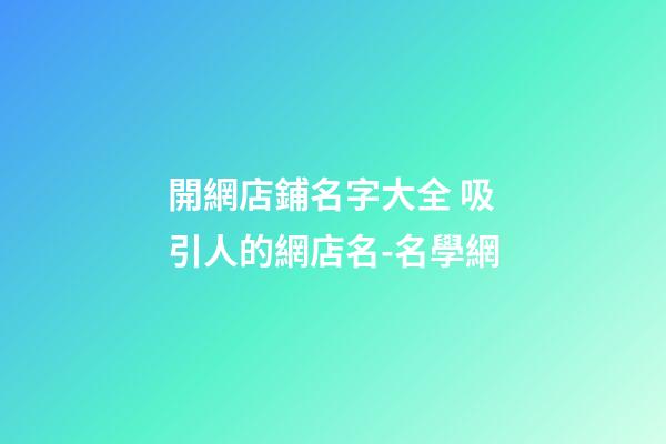 開網店鋪名字大全 吸引人的網店名-名學網
